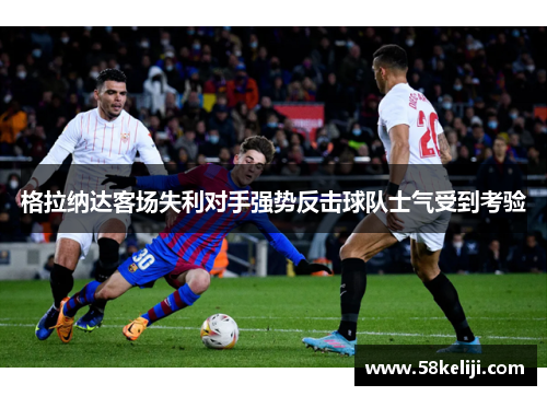 格拉纳达客场失利对手强势反击球队士气受到考验