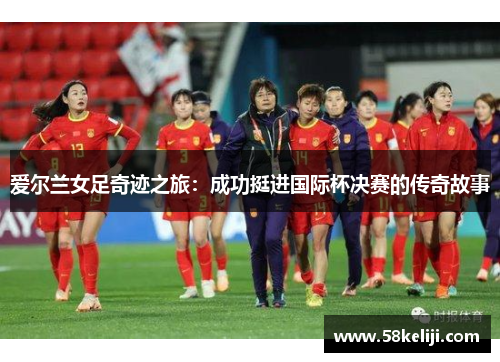 爱尔兰女足奇迹之旅：成功挺进国际杯决赛的传奇故事