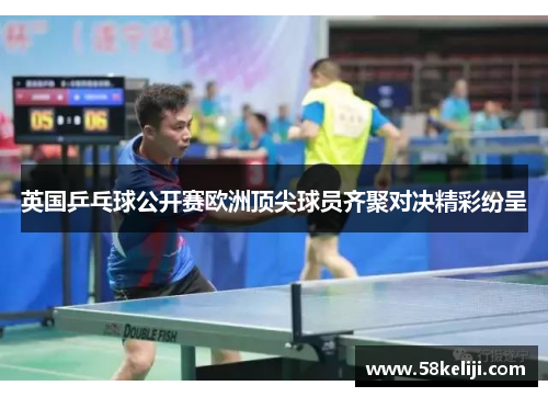 英国乒乓球公开赛欧洲顶尖球员齐聚对决精彩纷呈