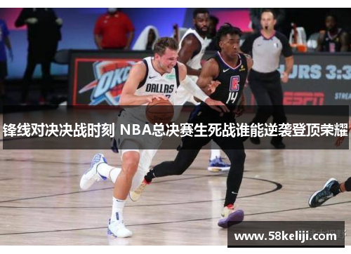 锋线对决决战时刻 NBA总决赛生死战谁能逆袭登顶荣耀