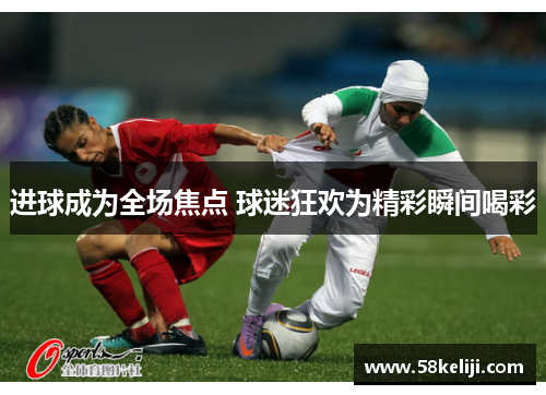进球成为全场焦点 球迷狂欢为精彩瞬间喝彩