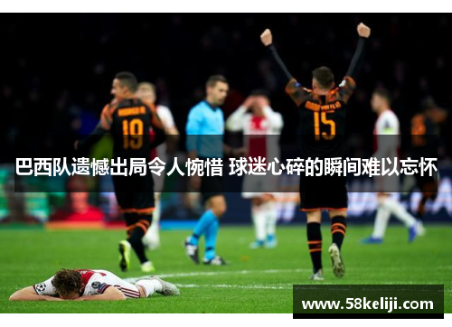 巴西队遗憾出局令人惋惜 球迷心碎的瞬间难以忘怀
