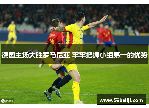 德国主场大胜罗马尼亚 牢牢把握小组第一的优势