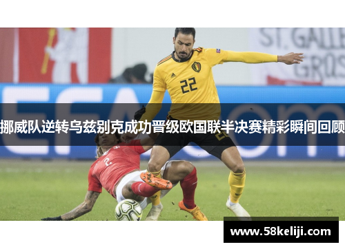 挪威队逆转乌兹别克成功晋级欧国联半决赛精彩瞬间回顾
