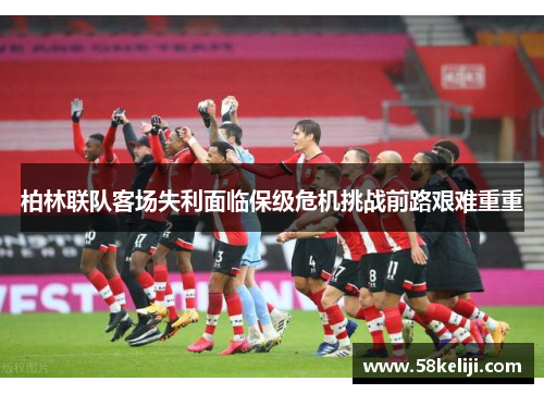 柏林联队客场失利面临保级危机挑战前路艰难重重