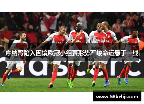 摩纳哥陷入困境欧冠小组赛形势严峻命运悬于一线