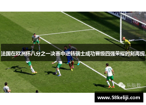 法国在欧洲杯八分之一决赛中逆转瑞士成功晋级四强荣耀时刻再现
