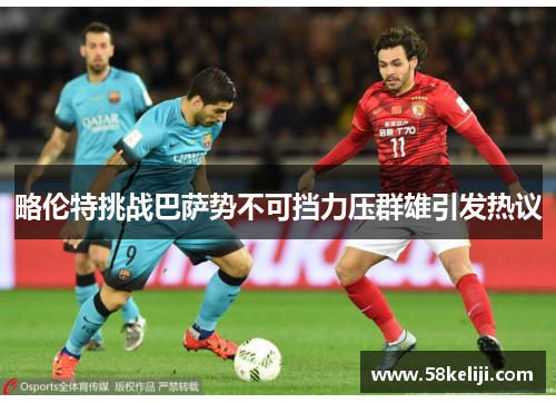 略伦特挑战巴萨势不可挡力压群雄引发热议