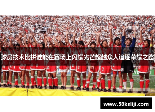 球员技术比拼谁能在赛场上闪耀光芒超越众人追逐荣耀之路