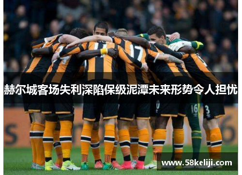 赫尔城客场失利深陷保级泥潭未来形势令人担忧