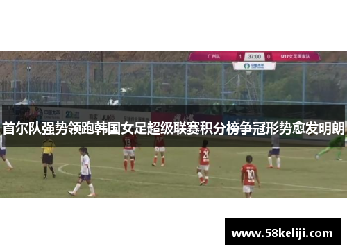 首尔队强势领跑韩国女足超级联赛积分榜争冠形势愈发明朗