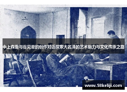 中上森重与谷见辈的创作对话探索大名泽的艺术魅力与文化传承之路