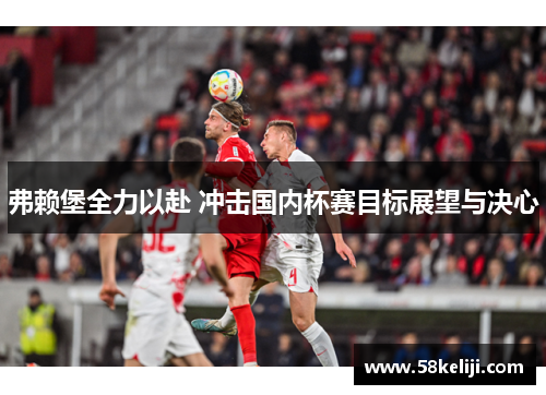 弗赖堡全力以赴 冲击国内杯赛目标展望与决心