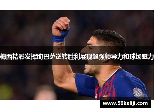 梅西精彩发挥助巴萨逆转胜利展现超强领导力和球场魅力