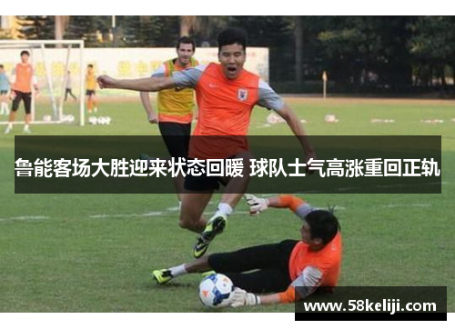 鲁能客场大胜迎来状态回暖 球队士气高涨重回正轨