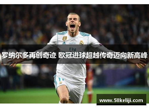 罗纳尔多再创奇迹 欧冠进球超越传奇迈向新高峰